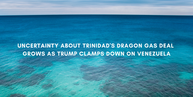 Uncertainty about Trinidad's Dragon gas deal grows as Trump clamps down on Venezuela